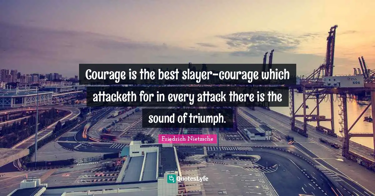 Courage is the best slayer-courage which attacketh for in every attack there is the sound of triumph.