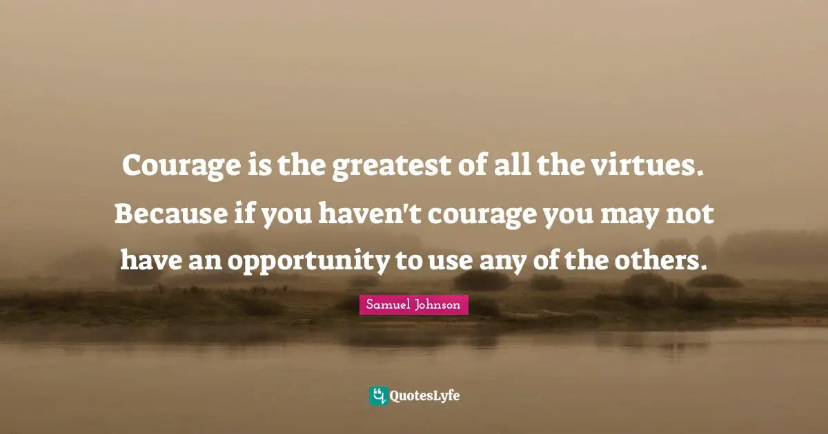 Courage is the greatest of all the virtues. Because if you haven't courage you may not have an opportunity to use any of the others.