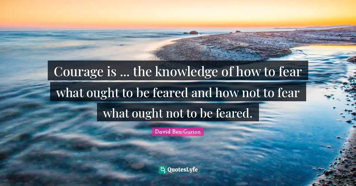 David Ben-Gurion Quotes: "Courage is ... the knowledge of how to fear what ought to be feared and how not to fear what ought not to be feared."
