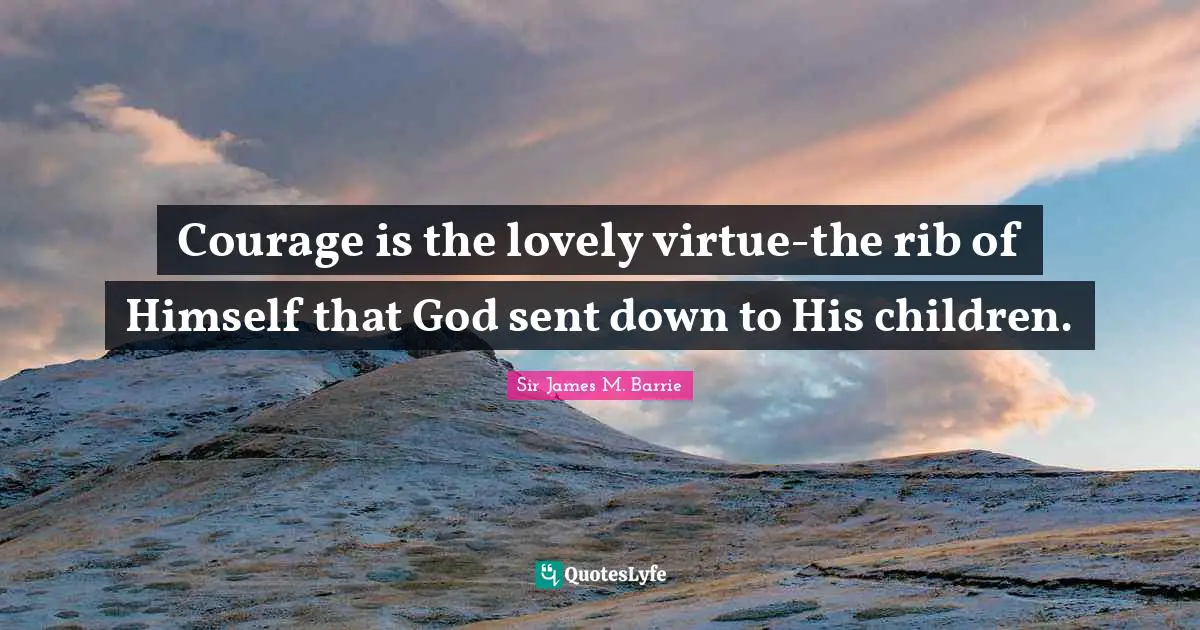 Courage is the lovely virtue-the rib of Himself that God sent down to His children.