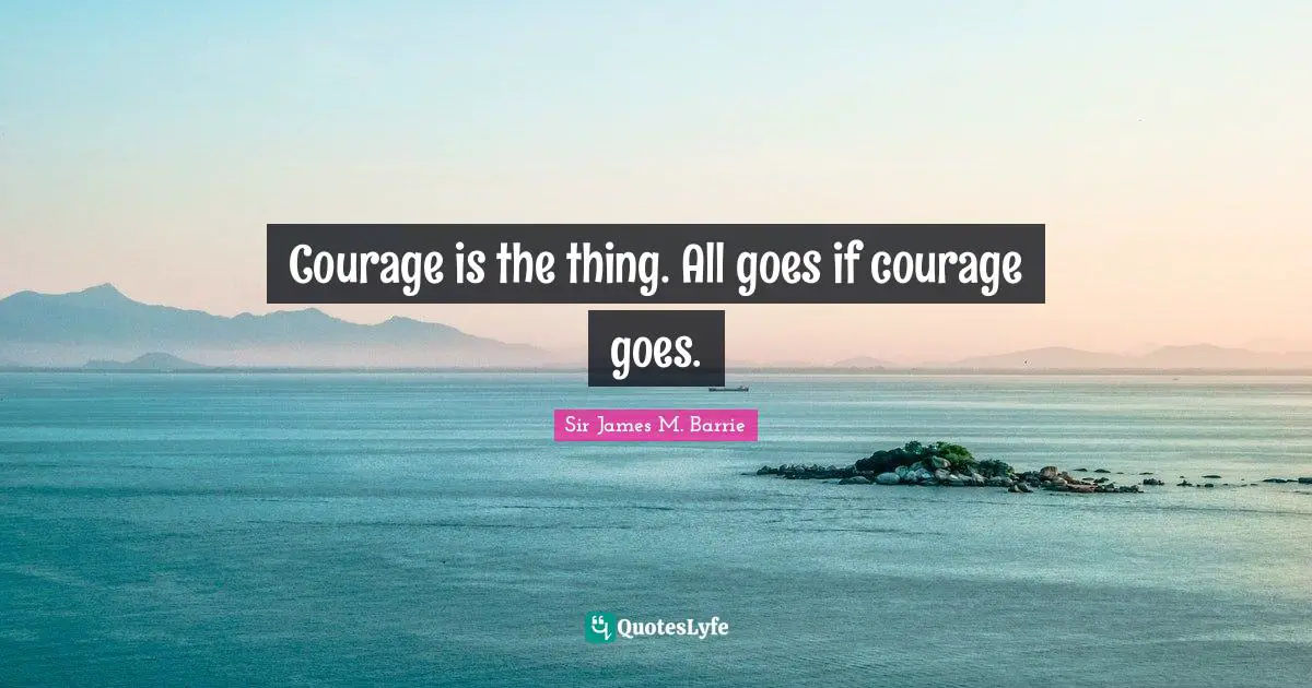 Courage is the thing. All goes if courage goes.