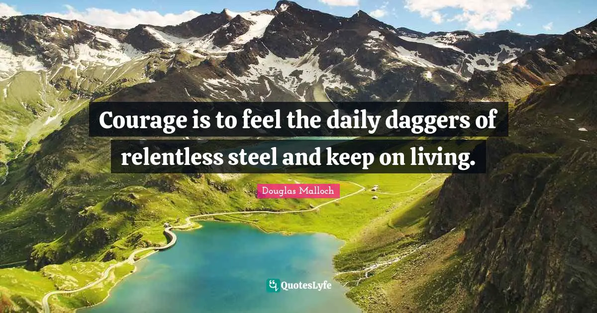 Courage is to feel the daily daggers of relentless steel and keep on living.