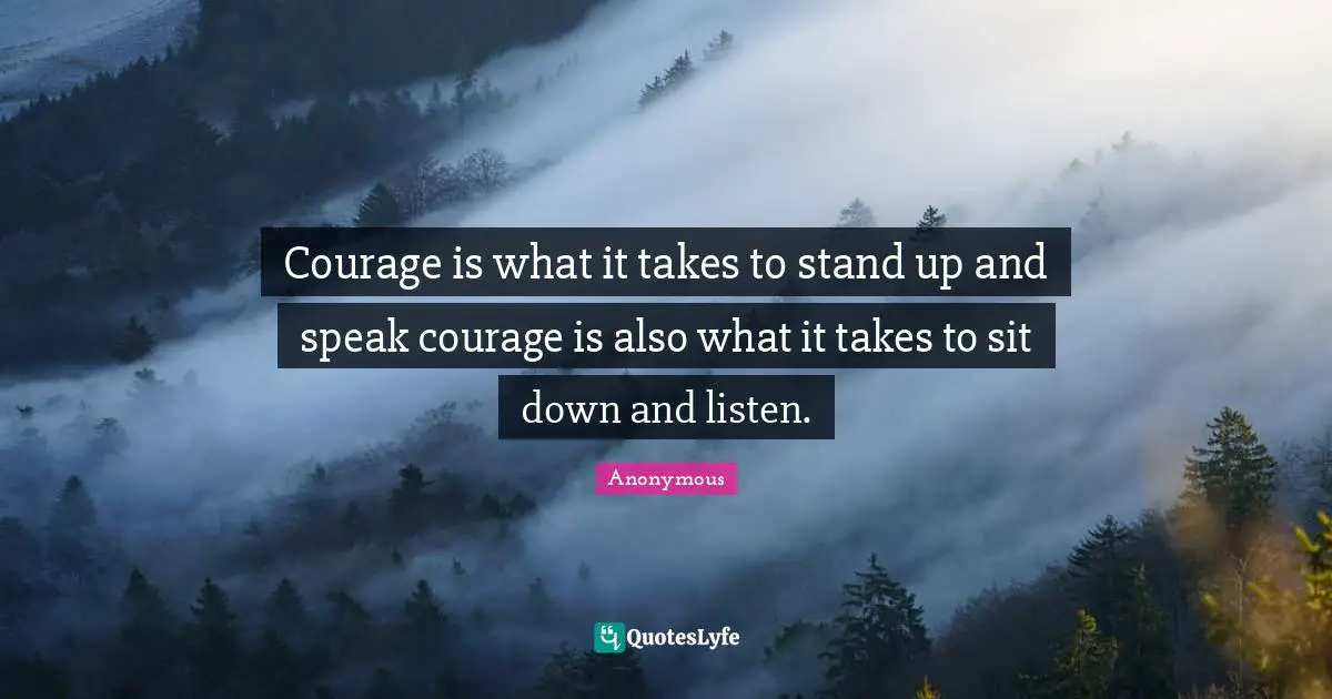 Courage is what it takes to stand up and speak courage is also what it takes to sit down and listen.