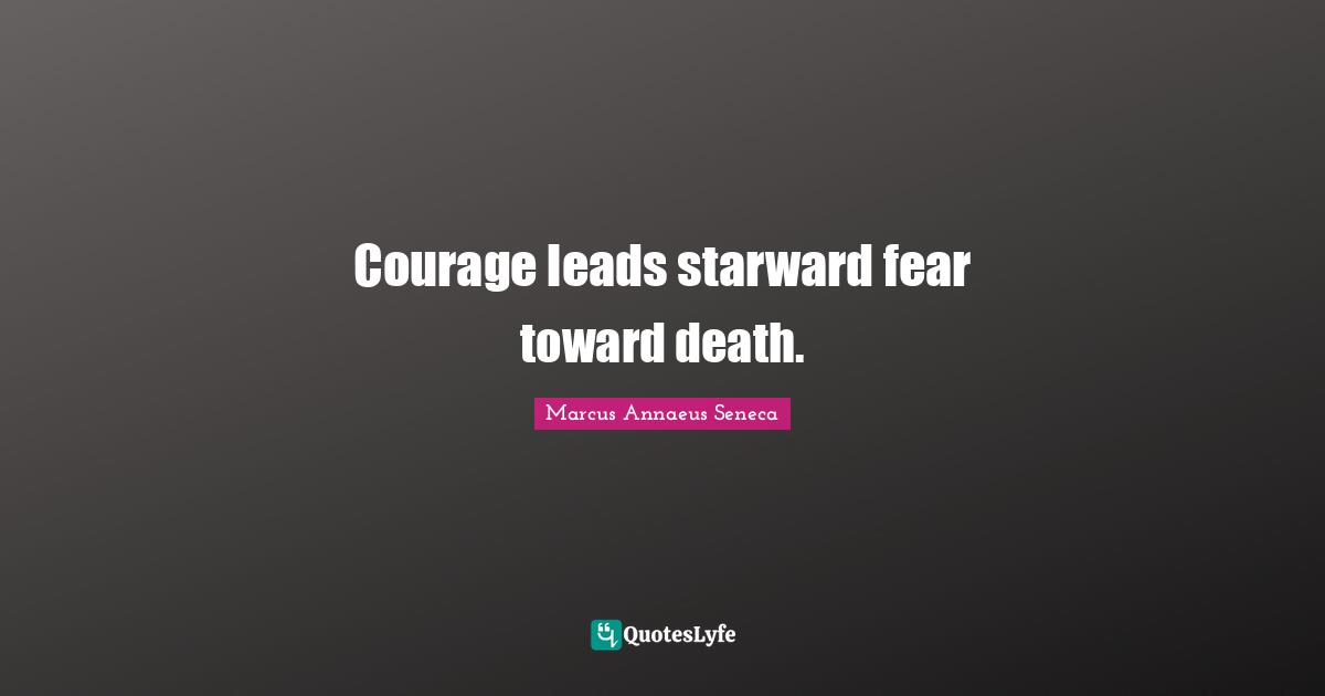 Marcus Annaeus Seneca Quotes: "Courage leads starward fear toward death."