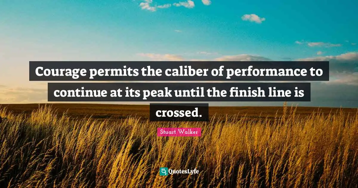 Courage permits the caliber of performance to continue at its peak until the finish line is crossed.