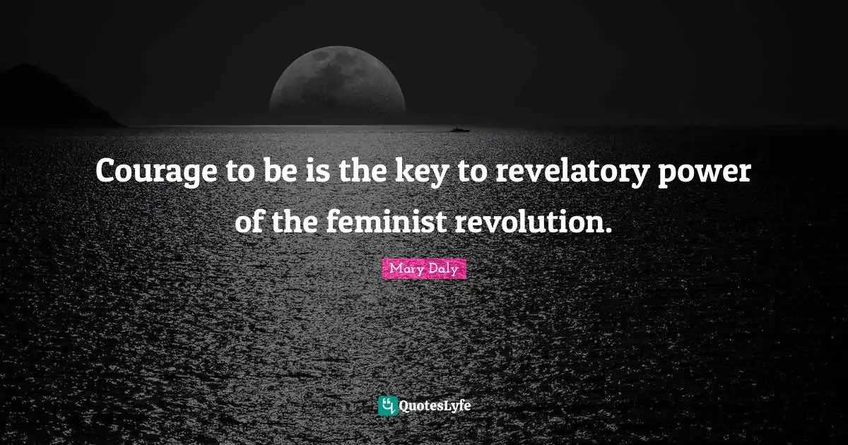 Courage to be is the key to revelatory power of the feminist revolution.