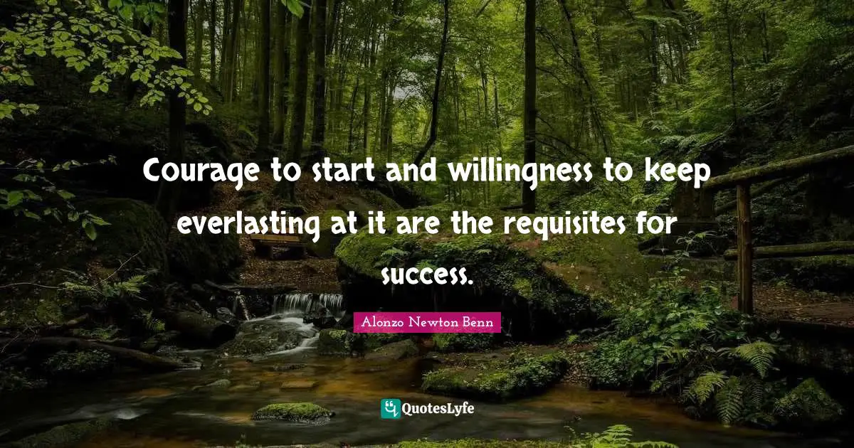 Courage to start and willingness to keep everlasting at it are the requisites for success.