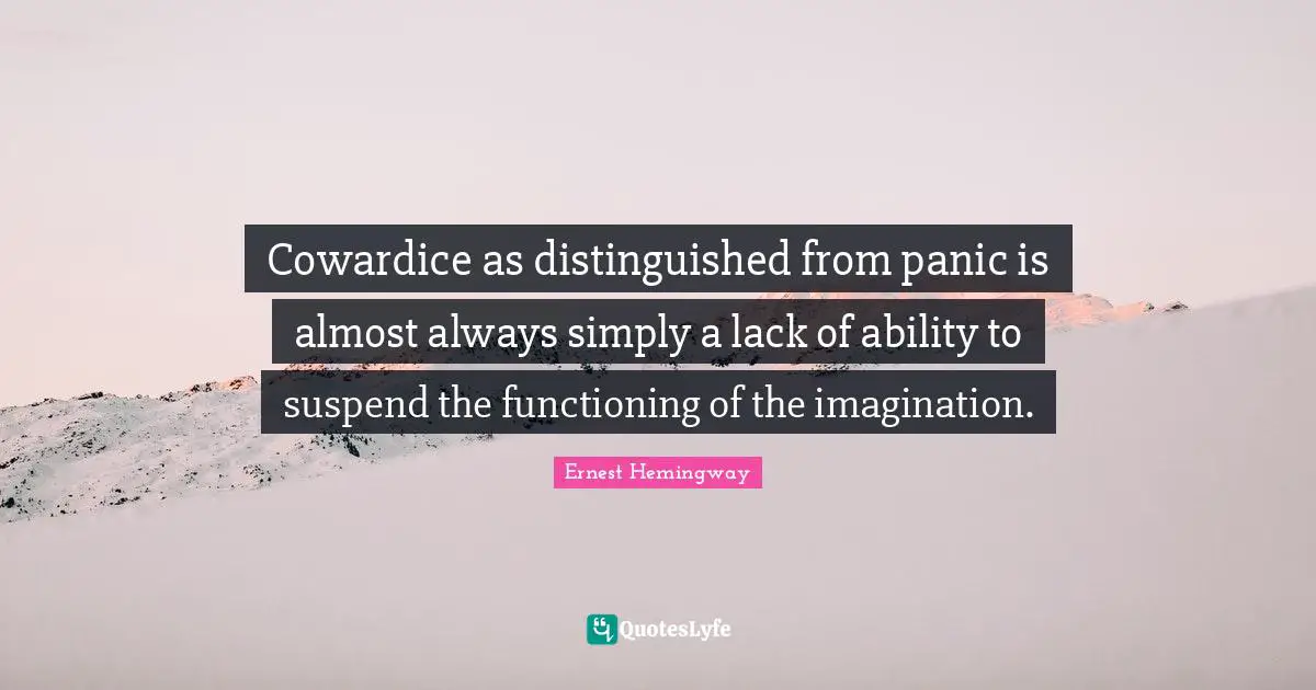 Cowardice as distinguished from panic is almost always simply a lack of ability to suspend the functioning of the imagination.