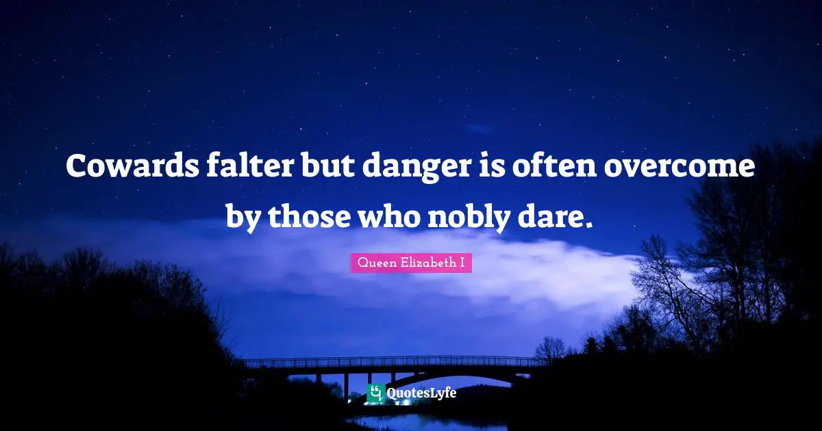 Cowards falter but danger is often overcome by those who nobly dare.