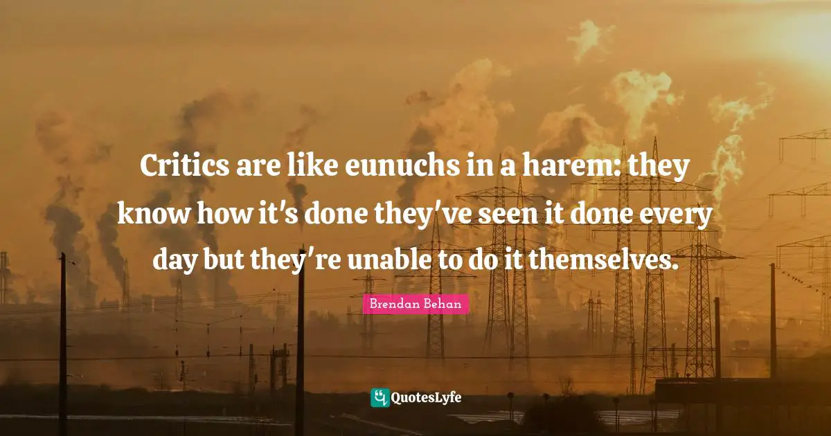 Critics are like eunuchs in a harem: they know how it's done they've seen it done every day but they're unable to do it themselves.