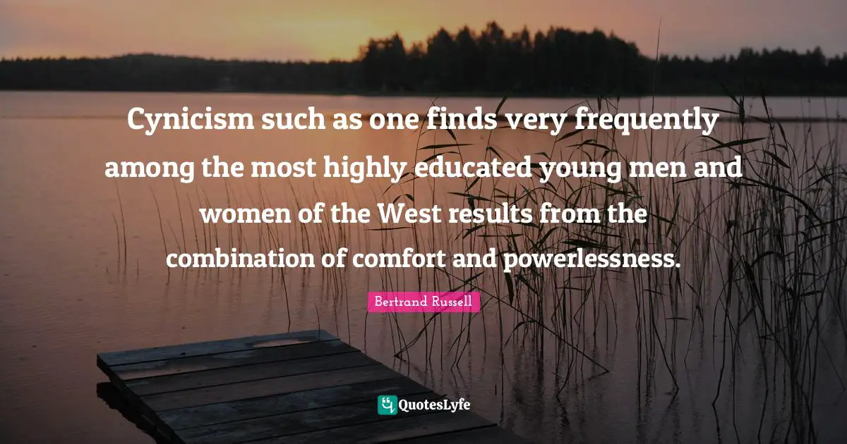 Cynicism such as one finds very frequently among the most highly educated young men and women of the West results from the combination of comfort and powerlessness.