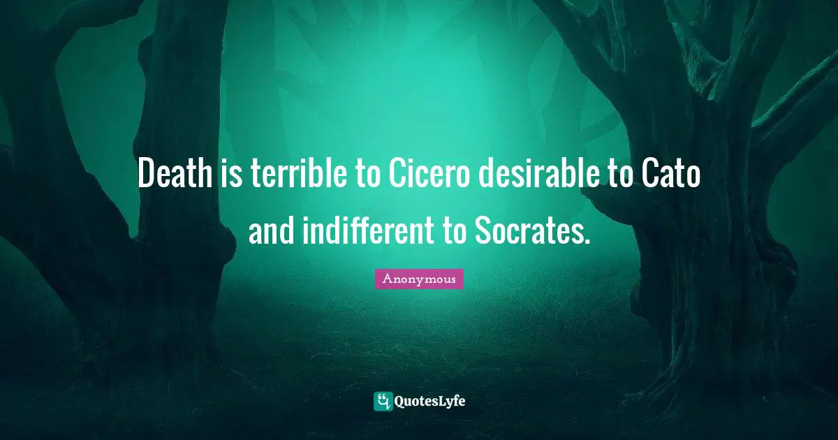 Death is terrible to Cicero desirable to Cato and indifferent to Socrates.