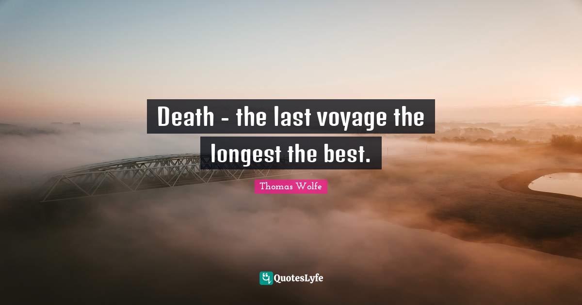 Thomas Wolfe Quotes: "Death - the last voyage the longest the best."