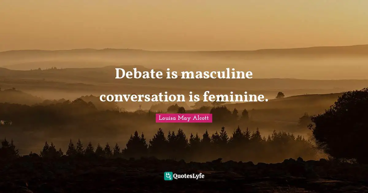 Debate is masculine conversation is feminine.