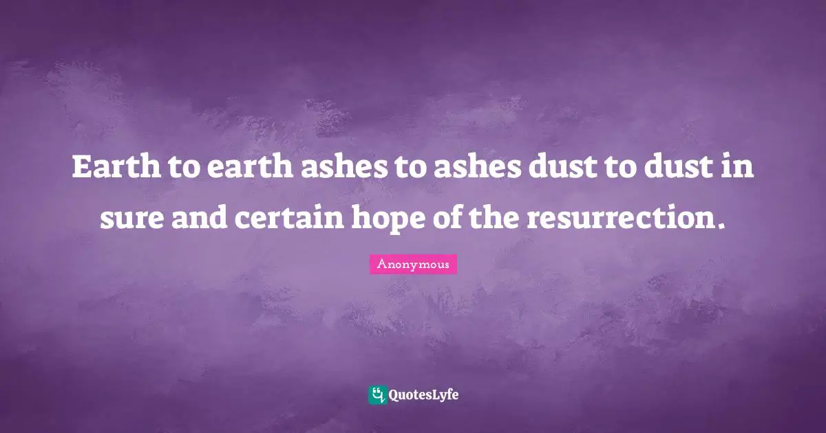 Earth to earth ashes to ashes dust to dust in sure and certain hope of the resurrection.