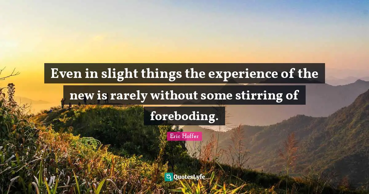 Eric Hoffer Quotes: "Even in slight things the experience of the new is rarely without some stirring of foreboding."