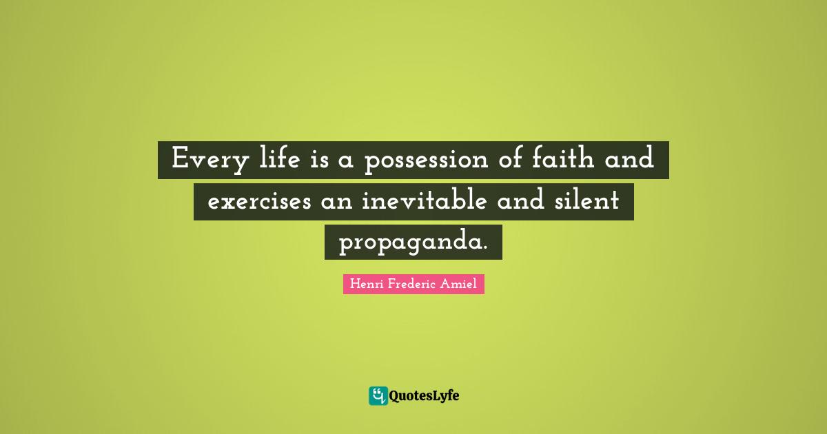Every life is a possession of faith and exercises an inevitable and silent propaganda.
