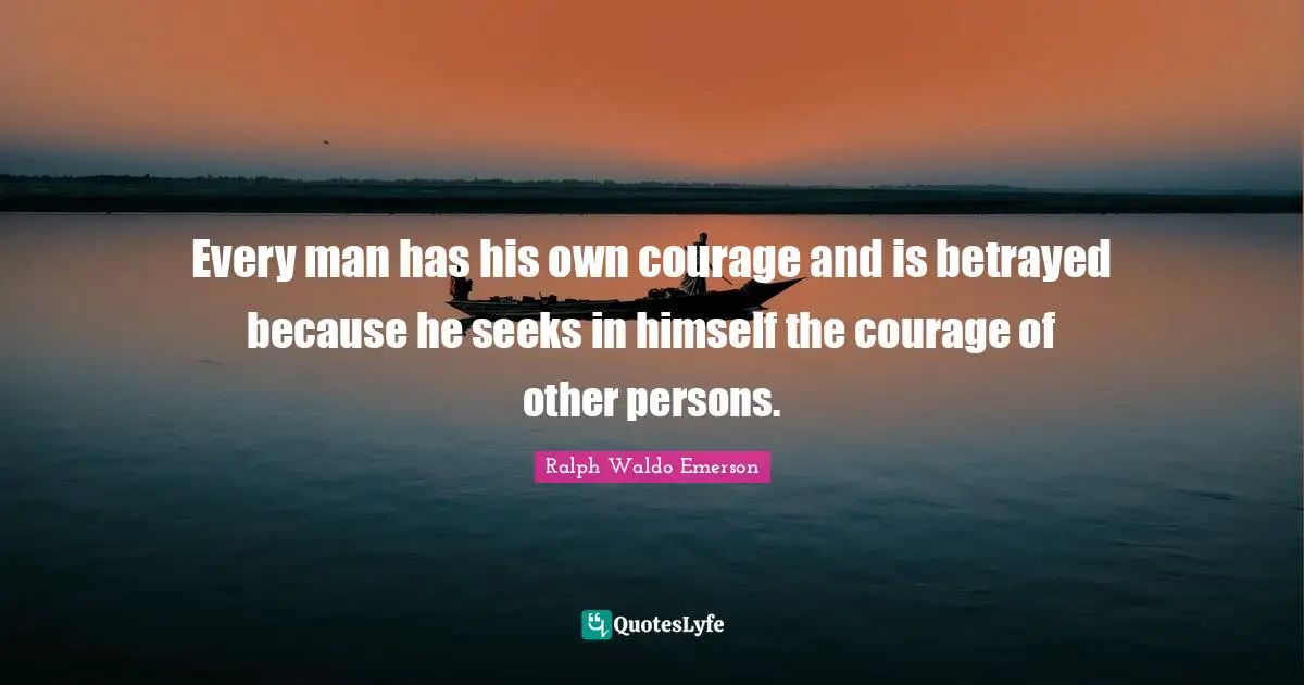 Every man has his own courage and is betrayed because he seeks in himself the courage of other persons.
