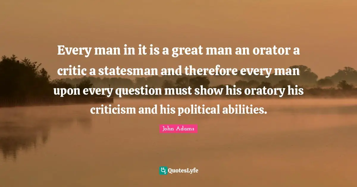 Every man in it is a great man an orator a critic a statesman and therefore every man upon every question must show his oratory his criticism and his political abilities.