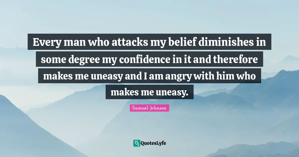 Every man who attacks my belief diminishes in some degree my confidence in it and therefore makes me uneasy and I am angry with him who makes me uneasy.