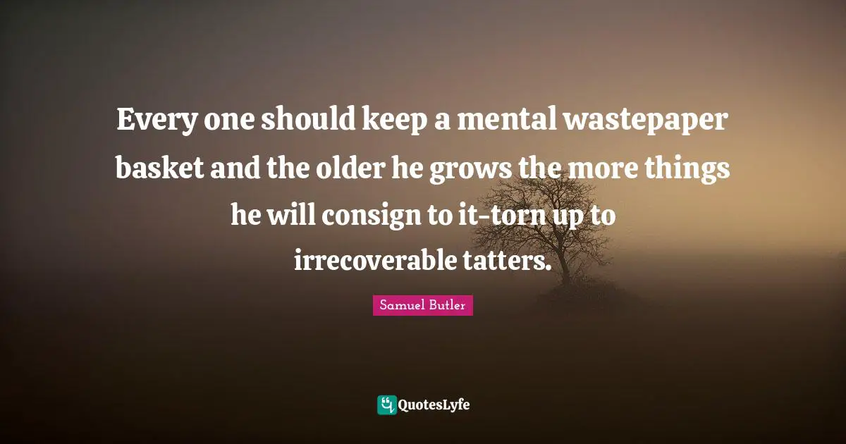 Every one should keep a mental wastepaper basket and the older he grows the more things he will consign to it-torn up to irrecoverable tatters.
