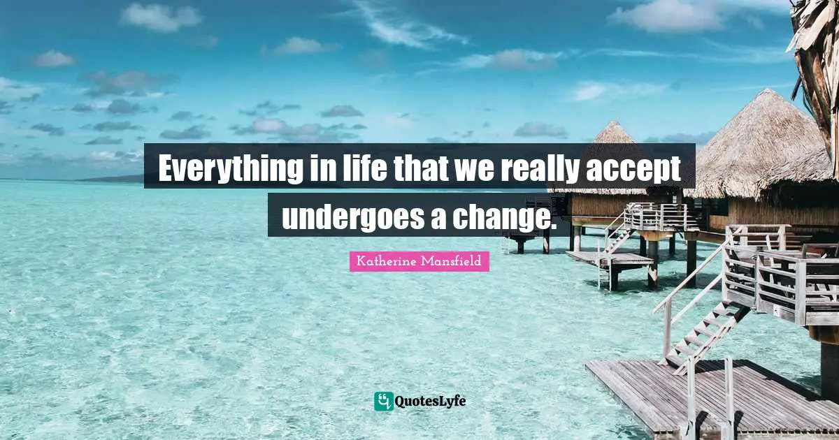 Katherine Mansfield Quotes: "Everything in life that we really accept undergoes a change."