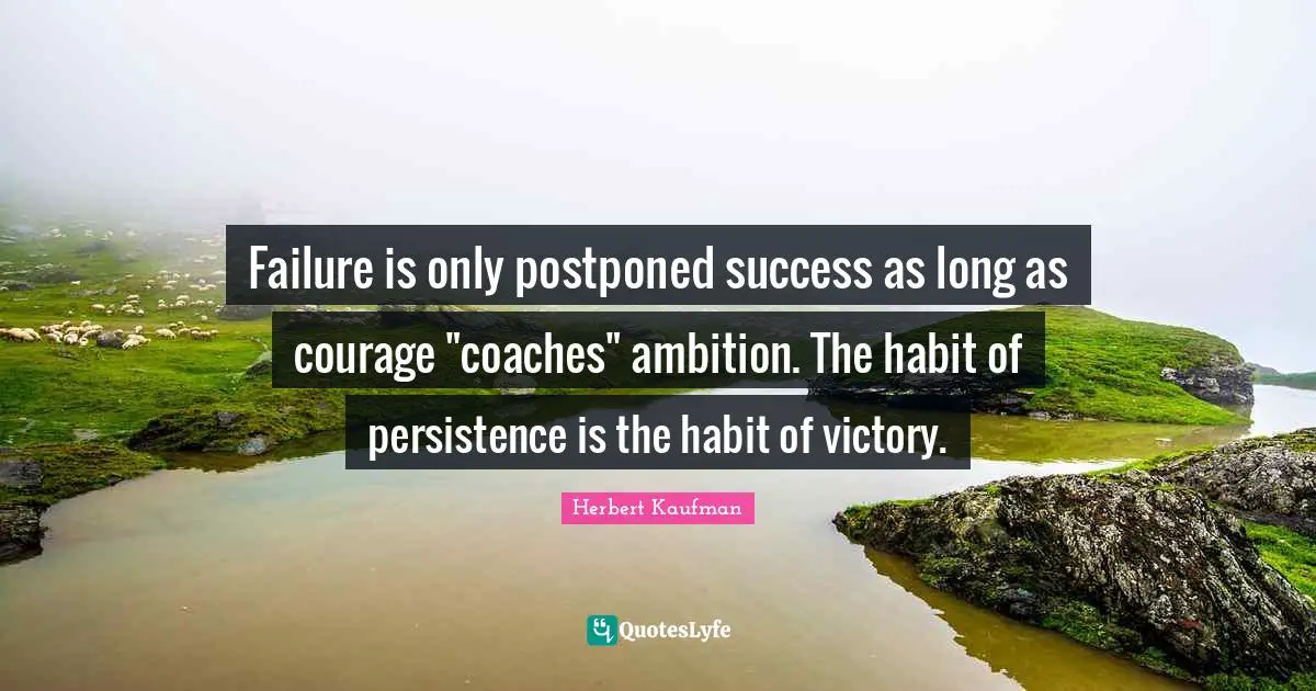 Failure is only postponed success as long as courage "coaches" ambition. The habit of persistence is the habit of victory.