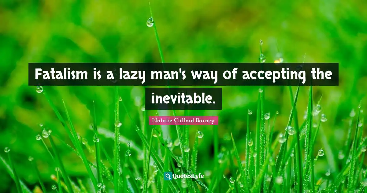 Fatalism is a lazy man's way of accepting the inevitable.