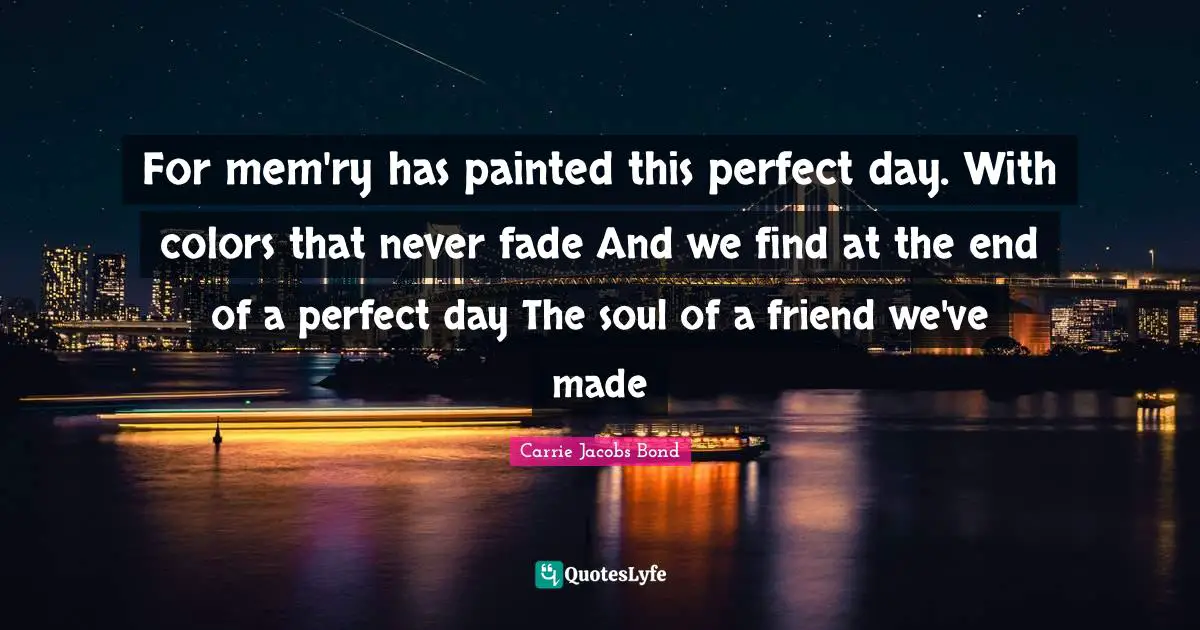 For mem'ry has painted this perfect day. With colors that never fade And we find at the end of a perfect day The soul of a friend we've made