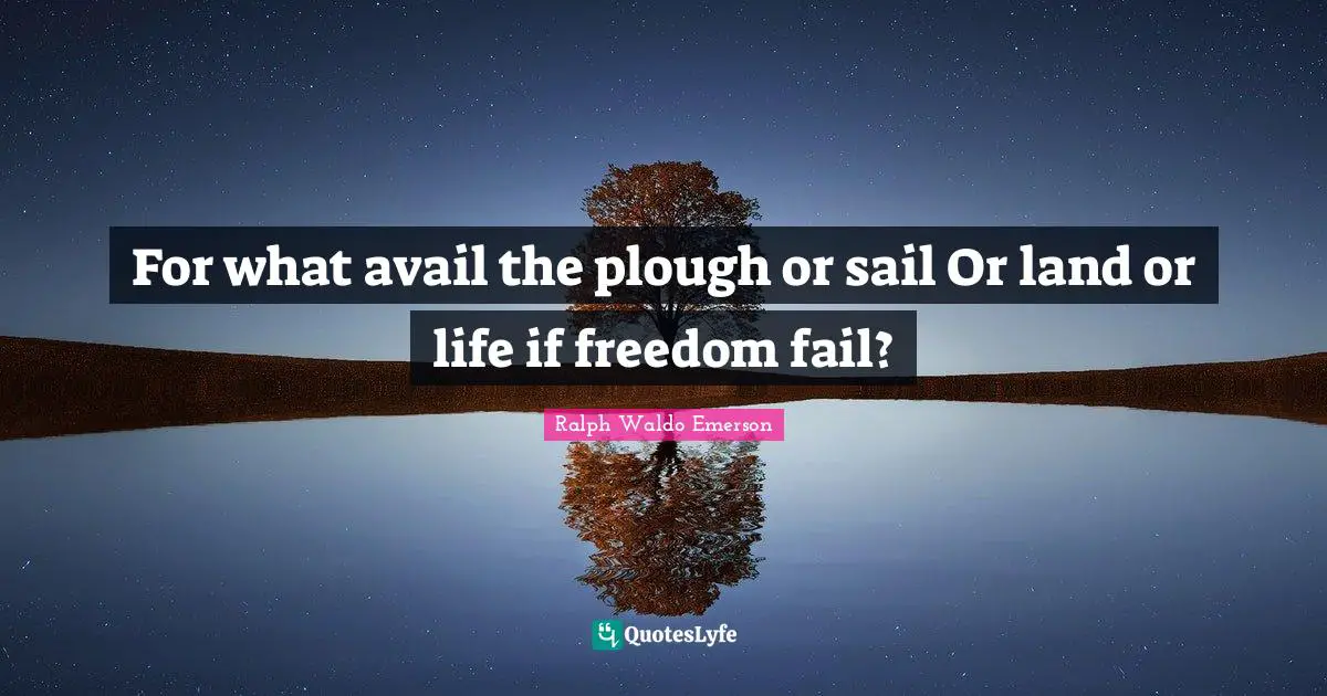 For what avail the plough or sail Or land or life if freedom fail?