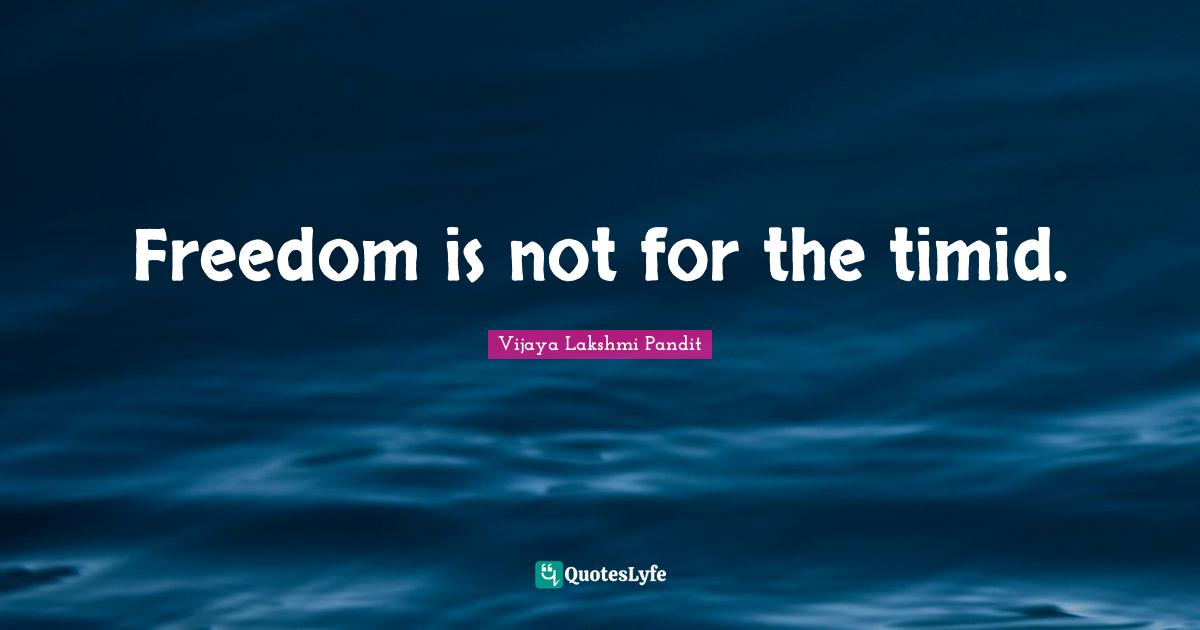 Vijaya Lakshmi Pandit Quotes: "Freedom is not for the timid."