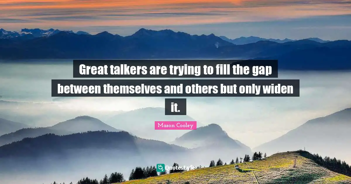 Great talkers are trying to fill the gap between themselves and others but only widen it.