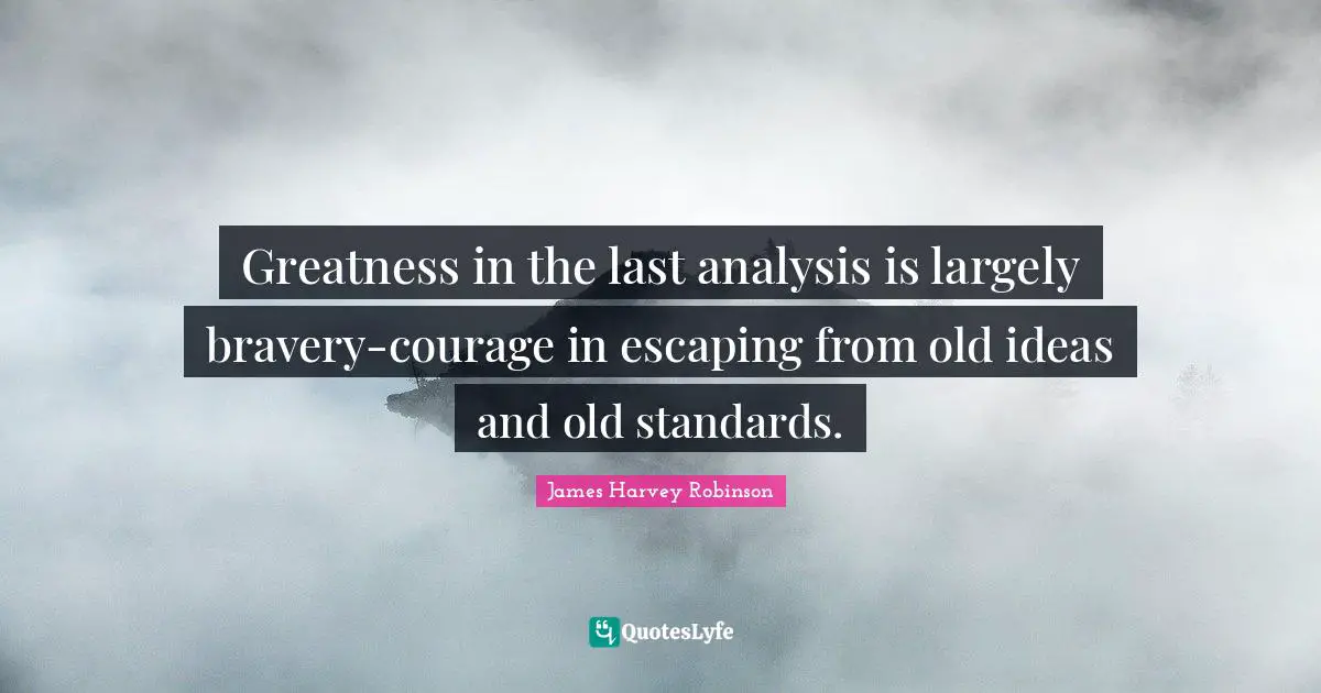 Greatness in the last analysis is largely bravery-courage in escaping from old ideas and old standards.
