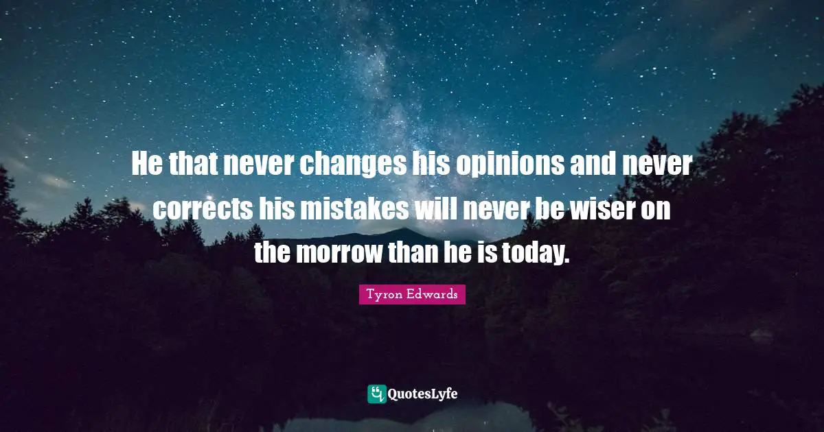 He that never changes his opinions and never corrects his mistakes will never be wiser on the morrow than he is today.