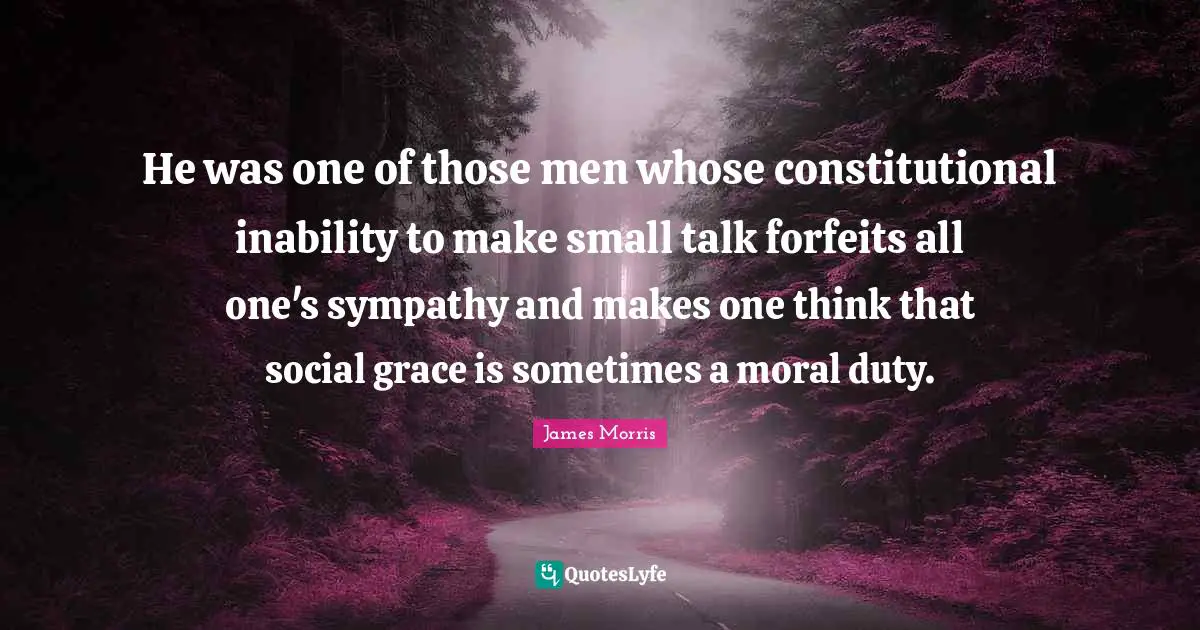 He was one of those men whose constitutional inability to make small talk forfeits all one's sympathy and makes one think that social grace is sometimes a moral duty.