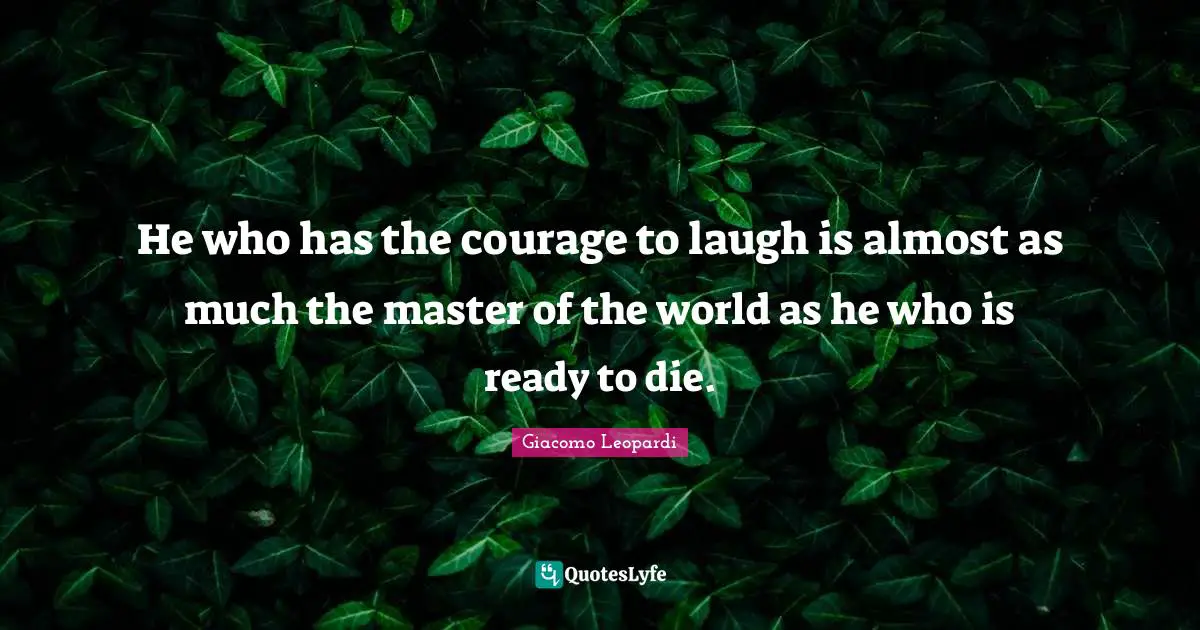 He who has the courage to laugh is almost as much the master of the world as he who is ready to die.
