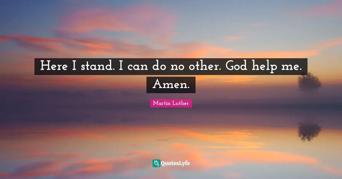 Martin Luther Quotes: Here I stand. I can do no other. God help me. Amen.