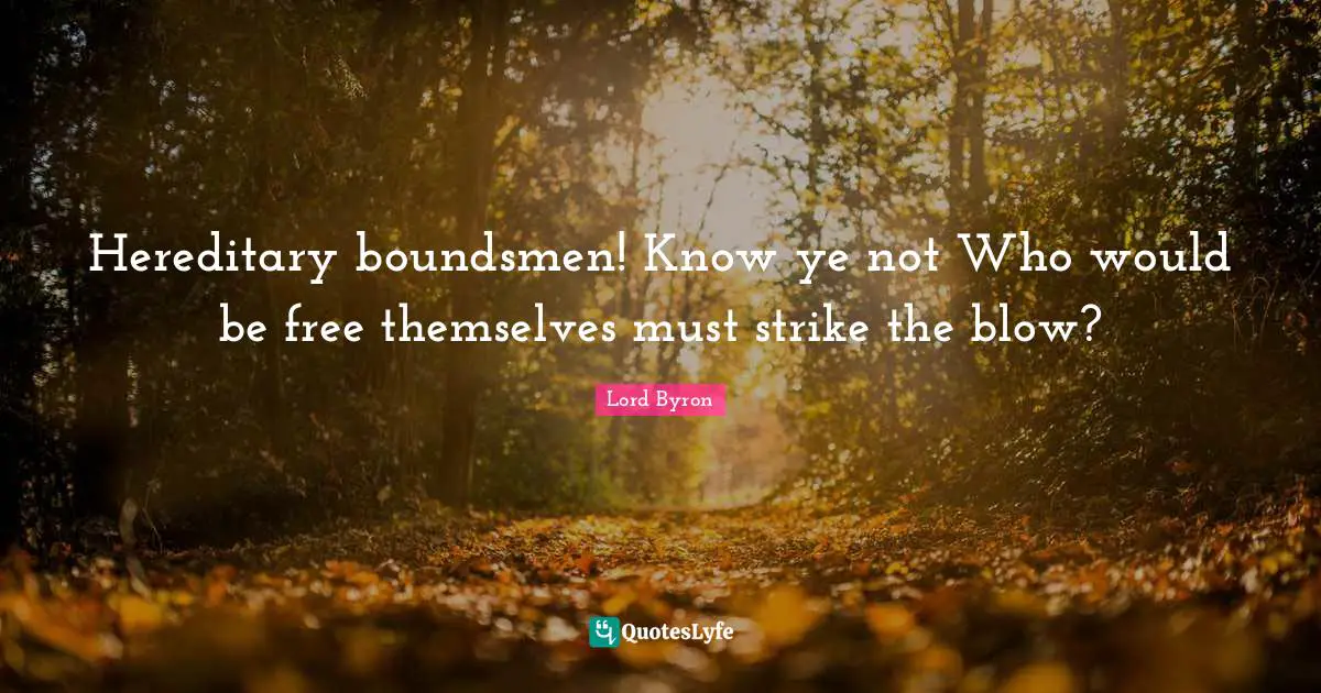 Hereditary boundsmen! Know ye not Who would be free themselves must strike the blow?