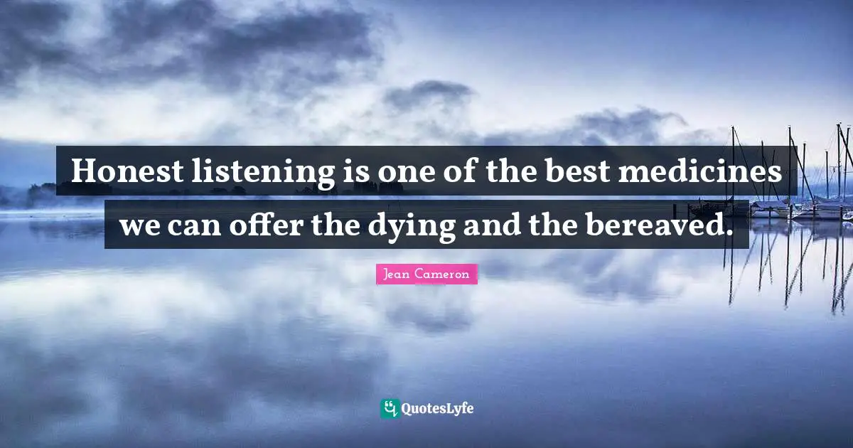 Honest listening is one of the best medicines we can offer the dying and the bereaved.