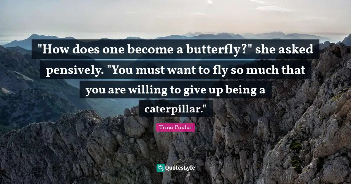 Creating Change Quotes: ""How does one become a butterfly?" she asked pensively. "You must want to fly so much that you are willing to give up being a caterpillar.""