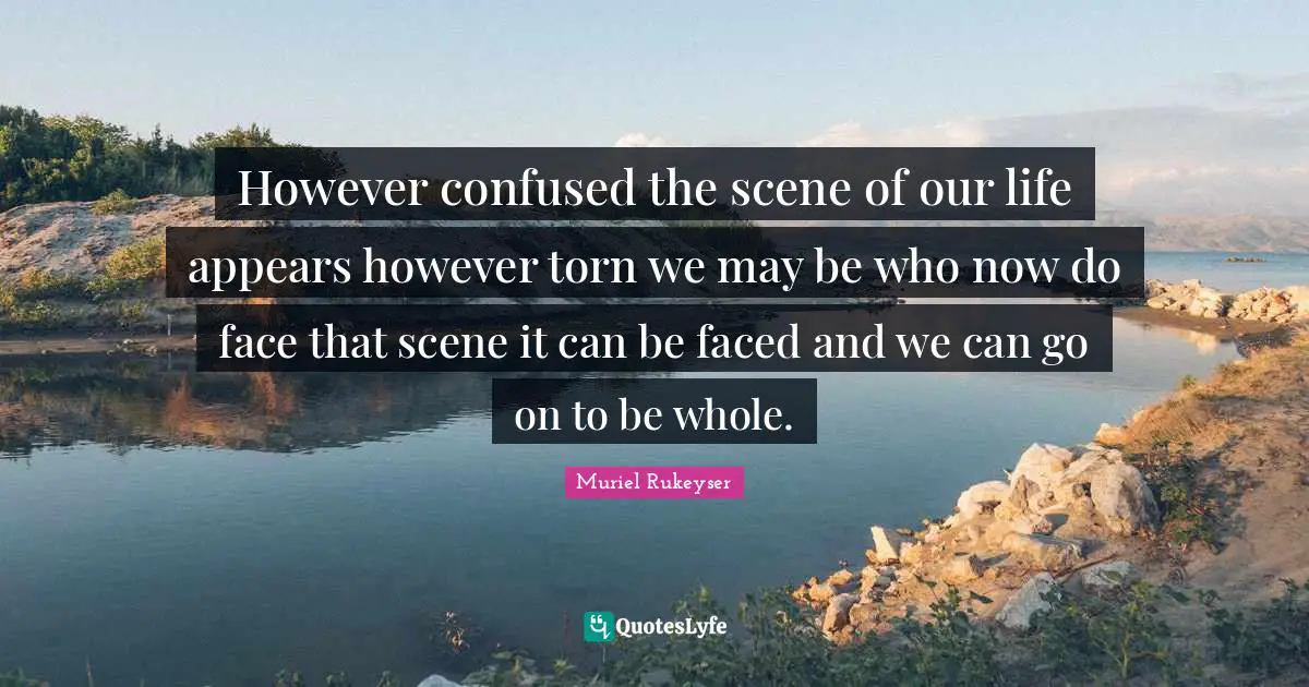 However confused the scene of our life appears however torn we may be who now do face that scene it can be faced and we can go on to be whole.
