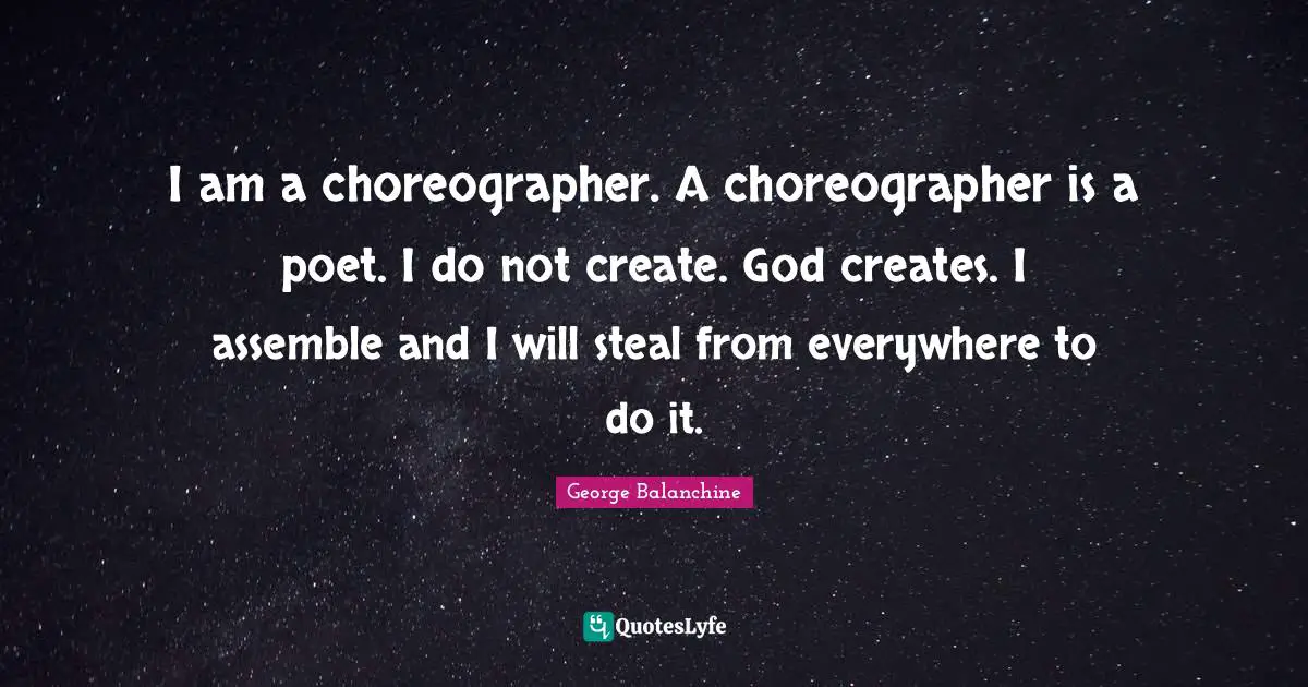 George Balanchine Quotes: "I am a choreographer. A choreographer is a poet. I do not create. God creates. I assemble and I will steal from everywhere to do it."