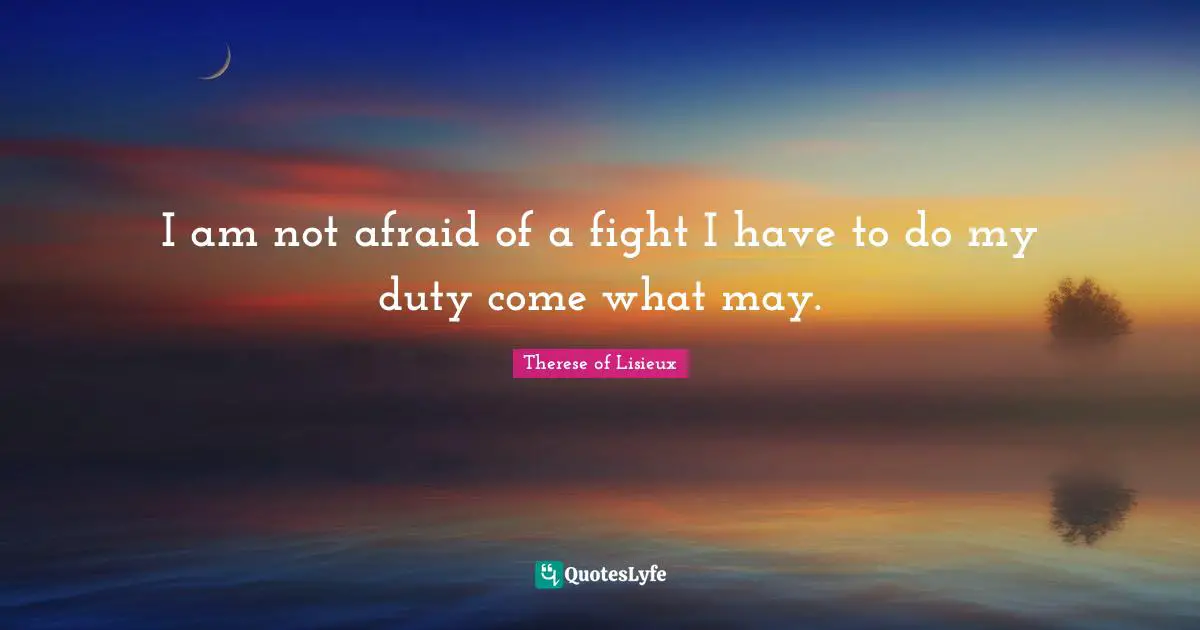I am not afraid of a fight I have to do my duty come what may.
