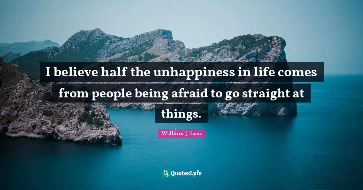 I believe half the unhappiness in life comes from people being afraid to go straight at things.