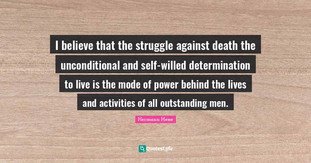 I believe that the struggle against death the unconditional and self-willed determination to live is the mode of power behind the lives and activities of all outstanding men.