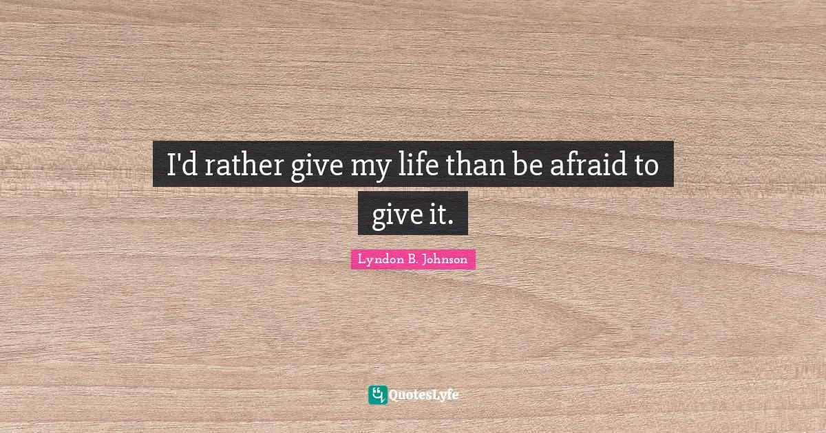 I'd rather give my life than be afraid to give it.