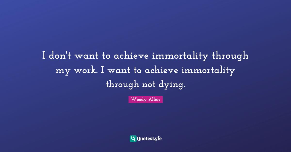 Woody Allen Quotes: I don't want to achieve immortality through my work. I want to achieve immortality through not dying.