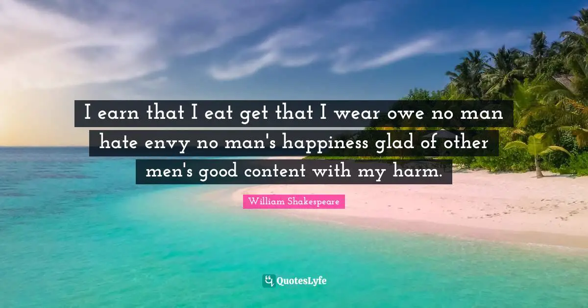 I earn that I eat get that I wear owe no man hate envy no man's happiness glad of other men's good content with my harm.