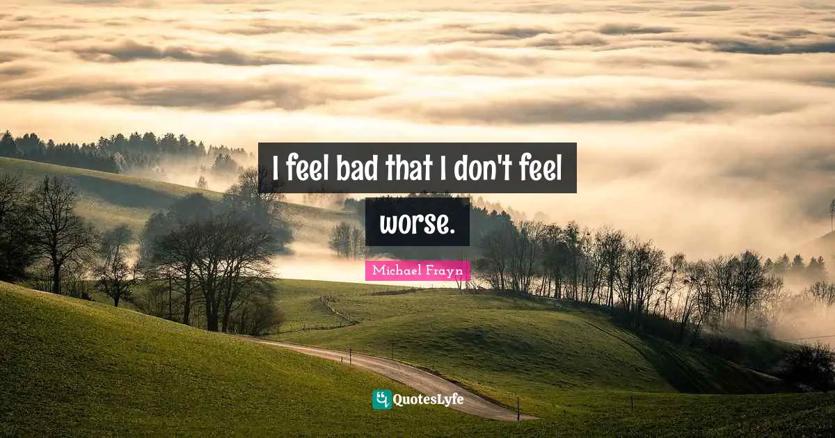 I feel bad that I don't feel worse.