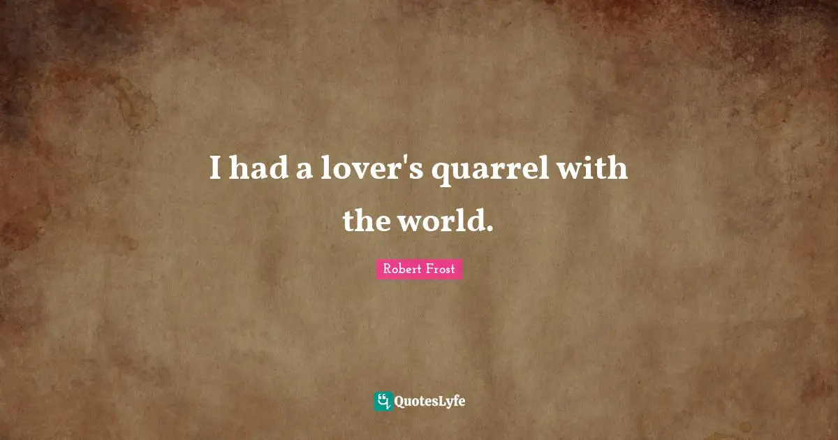 I had a lover's quarrel with the world.